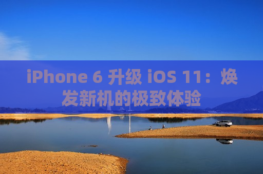 iPhone 6 升级 iOS 11：焕发新机的极致体验