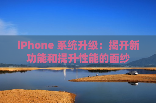 iPhone 系统升级：揭开新功能和提升性能的面纱