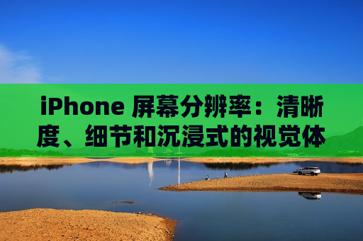 iPhone 屏幕分辨率：清晰度、细节和沉浸式的视觉体验