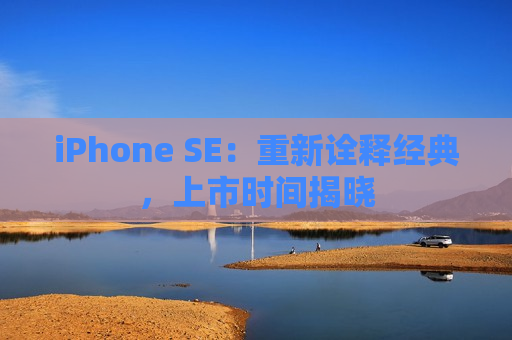 iPhone SE：重新诠释经典，上市时间揭晓