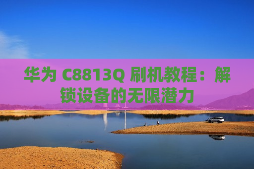 华为 C8813Q 刷机教程：解锁设备的无限潜力