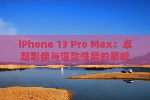 iPhone 13 Pro Max：卓越影像与强劲性能的巅峰