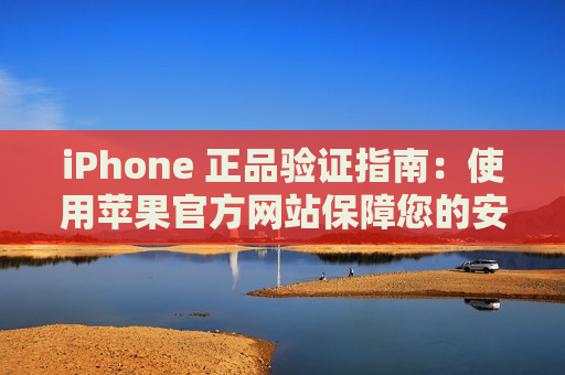 iPhone 正品验证指南：使用苹果官方网站保障您的安心