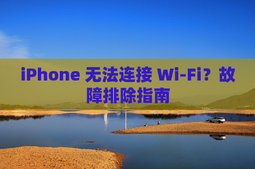 iPhone 无法连接 Wi-Fi？故障排除指南