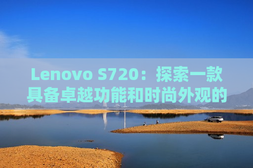 Lenovo S720：探索一款具备卓越功能和时尚外观的智能