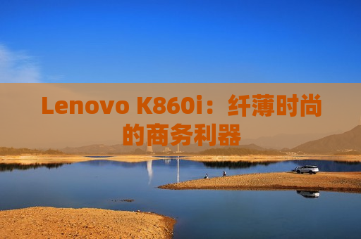 Lenovo K860i：纤薄时尚的商务利器