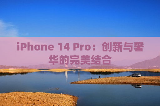 iPhone 14 Pro：创新与奢华的完美结合