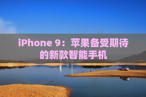 iPhone 9：苹果备受期待的新款智能手机