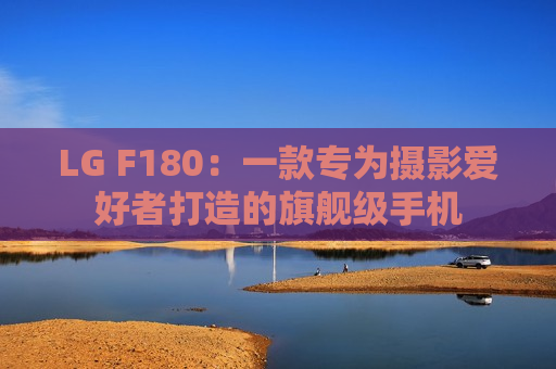 LG F180：一款专为摄影爱好者打造的旗舰级手机