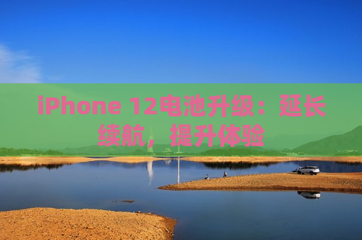 iPhone 12电池升级：延长续航，提升体验