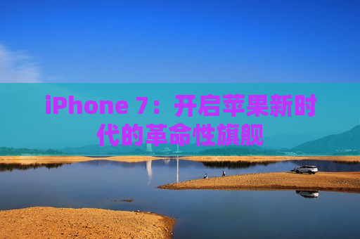 iPhone 7：开启苹果新时代的革命性旗舰