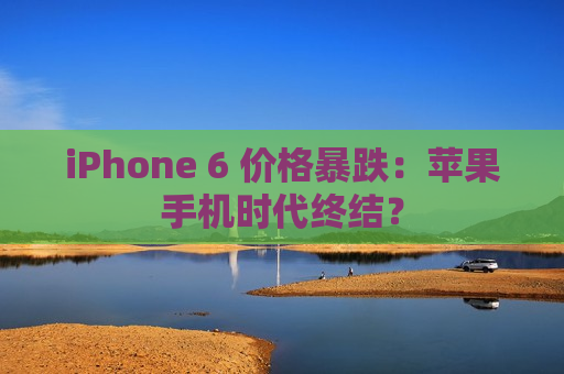 iPhone 6 价格暴跌：苹果手机时代终结？