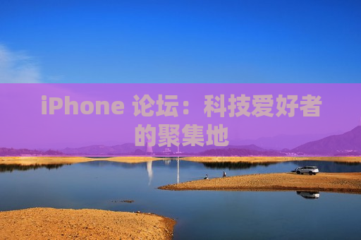 iPhone 论坛：科技爱好者的聚集地