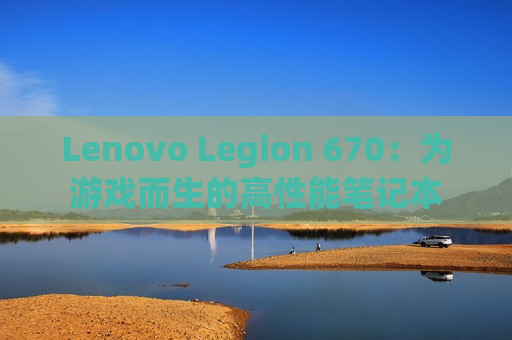 Lenovo Legion 670：为游戏而生的高性能笔记本