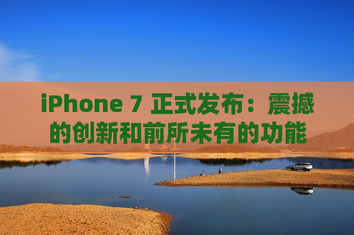 iPhone 7 正式发布：震撼的创新和前所未有的功能