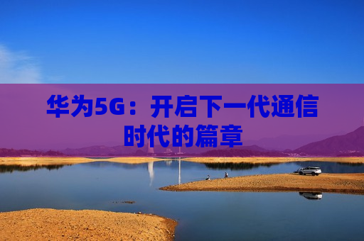 华为5G：开启下一代通信时代的篇章