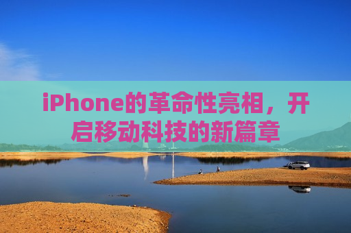 iPhone的革命性亮相，开启移动科技的新篇章