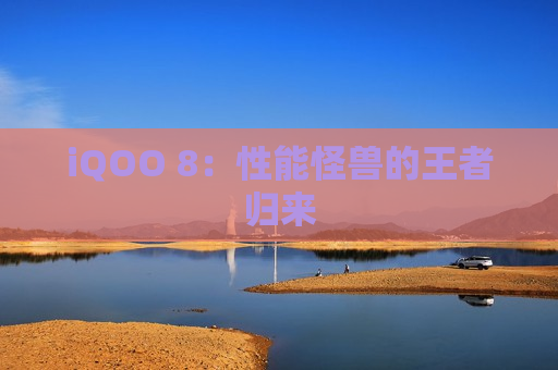 iQOO 8：性能怪兽的王者归来