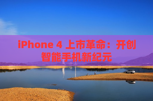 iPhone 4 上市革命：开创智能手机新纪元