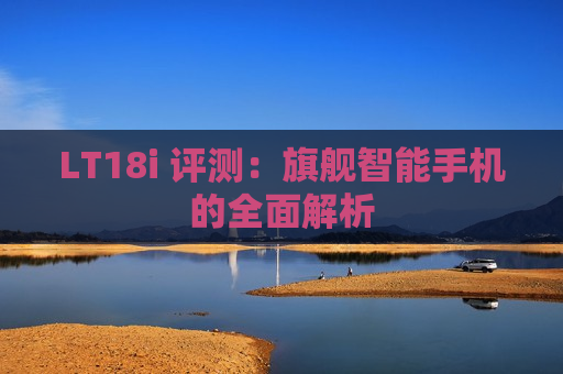 LT18i 评测：旗舰智能手机的全面解析