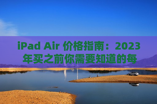 iPad Air 价格指南：2023 年买之前你需要知道的每