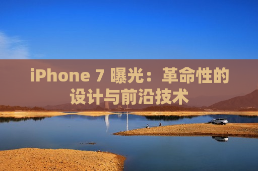 iPhone 7 曝光：革命性的设计与前沿技术