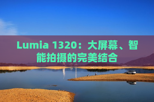 Lumia 1320：大屏幕、智能拍摄的完美结合