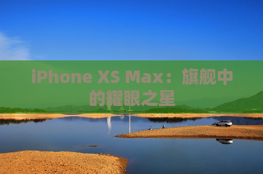 iPhone XS Max：旗舰中的耀眼之星