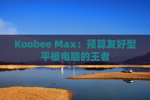 Koobee Max：预算友好型平板电脑的王者