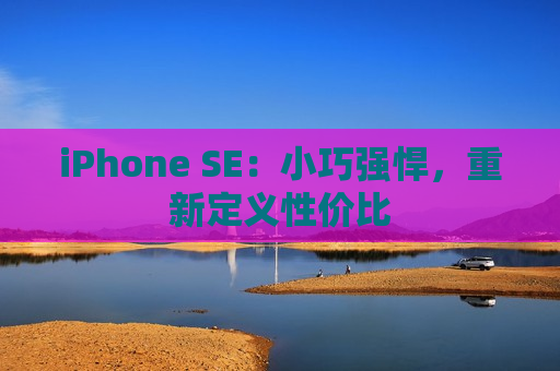 iPhone SE：小巧强悍，重新定义性价比