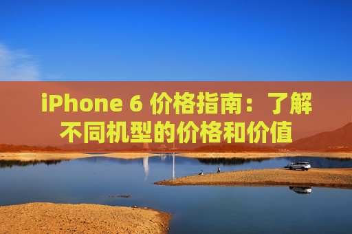 iPhone 6 价格指南：了解不同机型的价格和价值