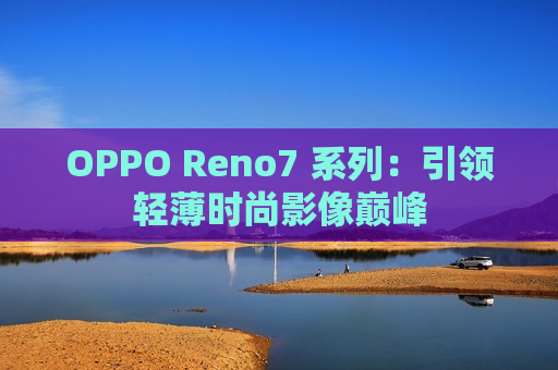 OPPO Reno7 系列：引领轻薄时尚影像巅峰