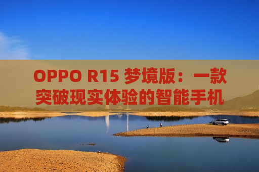 OPPO R15 梦境版：一款突破现实体验的智能手机