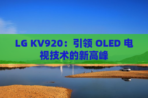 LG KV920：引领 OLED 电视技术的新高峰