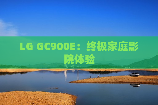 LG GC900E：终极家庭影院体验