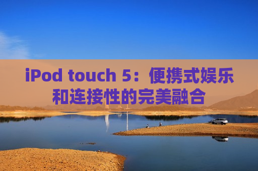 iPod touch 5：便携式娱乐和连接性的完美融合