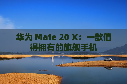 华为 Mate 20 X：一款值得拥有的旗舰手机