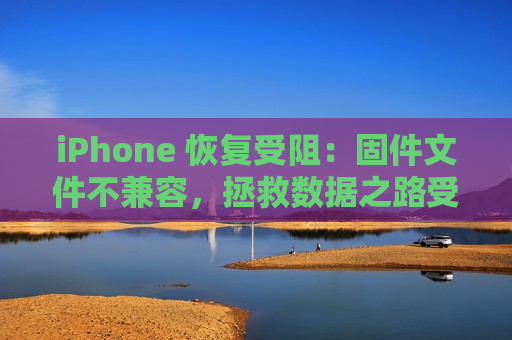 iPhone 恢复受阻：固件文件不兼容，拯救数据之路受阻