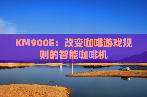 KM900E：改变咖啡游戏规则的智能咖啡机