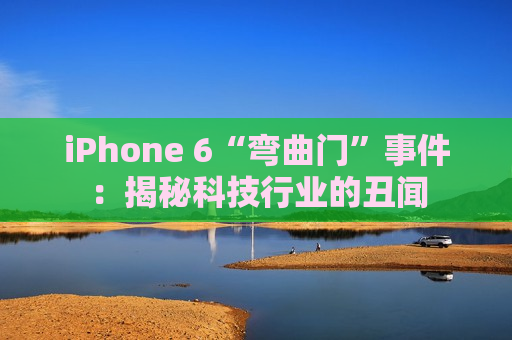 iPhone 6“弯曲门”事件：揭秘科技行业的丑闻