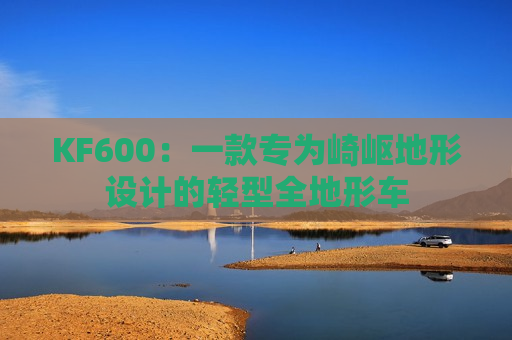 KF600：一款专为崎岖地形设计的轻型全地形车