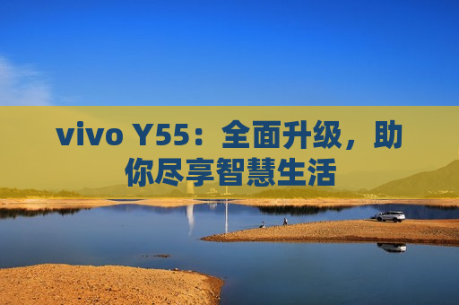 vivo Y55：全面升级，助你尽享智慧生活