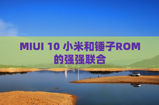 MIUI 10 小米和锤子ROM的强强联合