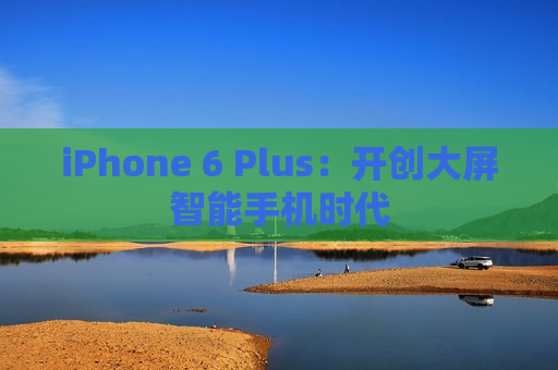 iPhone 6 Plus：开创大屏智能手机时代