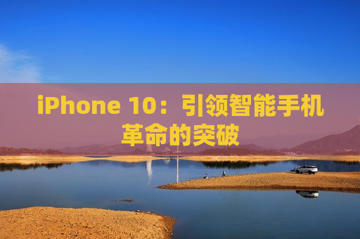 iPhone 10：引领智能手机革命的突破