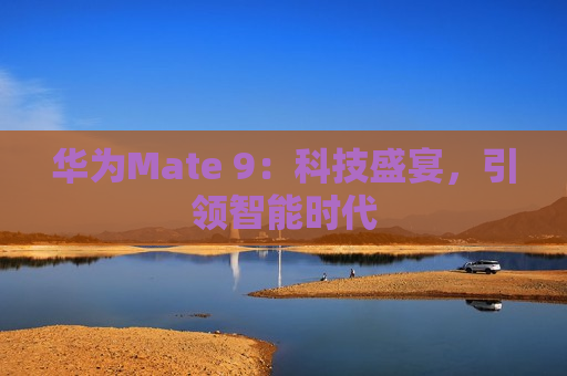 华为Mate 9：科技盛宴，引领智能时代