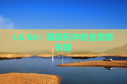 LG G6：旗舰机中的全面屏先锋