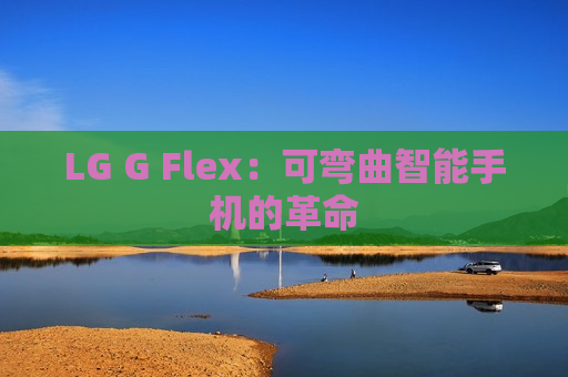 LG G Flex：可弯曲智能手机的革命