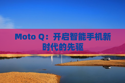 Moto Q：开启智能手机新时代的先驱