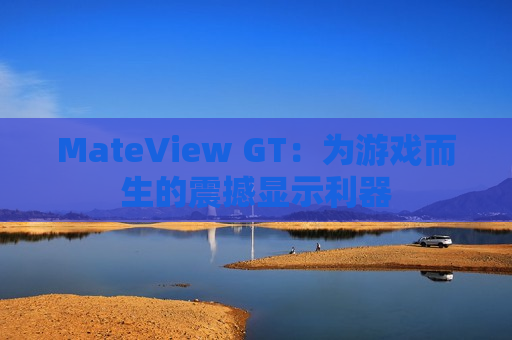 MateView GT：为游戏而生的震撼显示利器